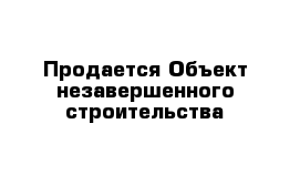 Продается Объект незавершенного строительства